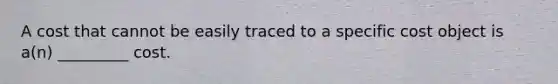 A cost that cannot be easily traced to a specific cost object is a(n) _________ cost.