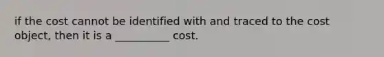 if the cost cannot be identified with and traced to the cost object, then it is a __________ cost.