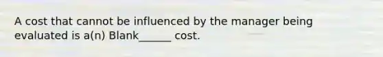 A cost that cannot be influenced by the manager being evaluated is a(n) Blank______ cost.