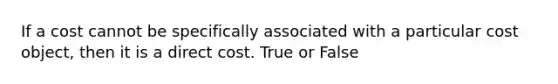 If a cost cannot be specifically associated with a particular cost object, then it is a direct cost. True or False