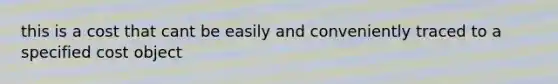 this is a cost that cant be easily and conveniently traced to a specified cost object