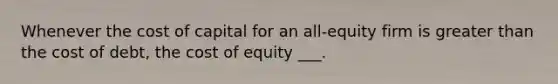 Whenever the cost of capital for an all-equity firm is greater than the cost of debt, the cost of equity ___.