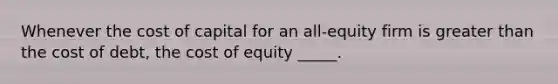 Whenever the cost of capital for an all-equity firm is greater than the cost of debt, the cost of equity _____.