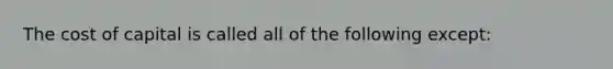 The cost of capital is called all of the following except: