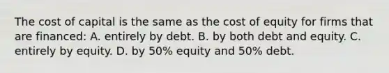 The cost of capital is the same as the cost of equity for firms that are financed: A. entirely by debt. B. by both debt and equity. C. entirely by equity. D. by 50% equity and 50% debt.