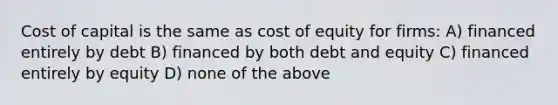 Cost of capital is the same as cost of equity for firms: A) financed entirely by debt B) financed by both debt and equity C) financed entirely by equity D) none of the above