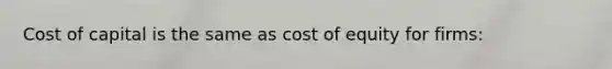 Cost of capital is the same as cost of equity for firms: