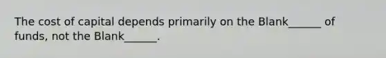 The cost of capital depends primarily on the Blank______ of funds, not the Blank______.