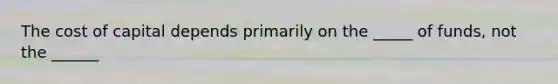The cost of capital depends primarily on the _____ of funds, not the ______