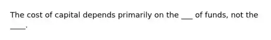 The cost of capital depends primarily on the ___ of funds, not the ____.