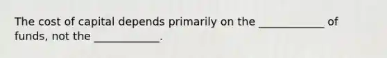 The cost of capital depends primarily on the ____________ of funds, not the ____________.