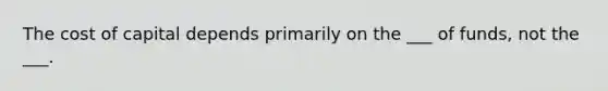 The cost of capital depends primarily on the ___ of funds, not the ___.