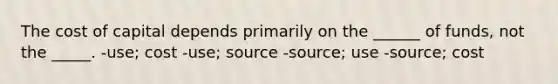 The cost of capital depends primarily on the ______ of funds, not the _____. -use; cost -use; source -source; use -source; cost