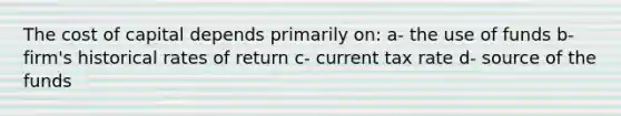 The cost of capital depends primarily on: a- the use of funds b- firm's historical rates of return c- current tax rate d- source of the funds