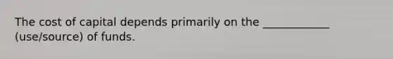 The cost of capital depends primarily on the ____________ (use/source) of funds.