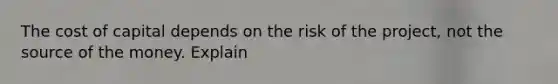 The cost of capital depends on the risk of the project, not the source of the money. Explain