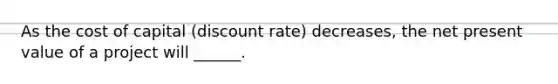 As the cost of capital (discount rate) decreases, the net present value of a project will ______.