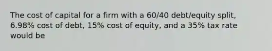 The cost of capital for a firm with a 60/40 debt/equity split, 6.98% cost of debt, 15% cost of equity, and a 35% tax rate would be