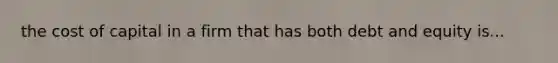 the cost of capital in a firm that has both debt and equity is...