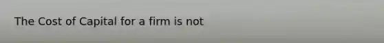 The Cost of Capital for a firm is not