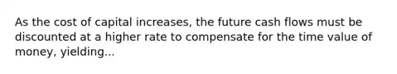 As the cost of capital increases, the future cash flows must be discounted at a higher rate to compensate for the time value of money, yielding...