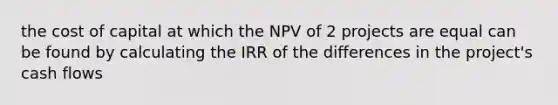 the cost of capital at which the NPV of 2 projects are equal can be found by calculating the IRR of the differences in the project's cash flows