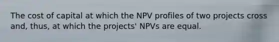 The cost of capital at which the NPV profiles of two projects cross and, thus, at which the projects' NPVs are equal.