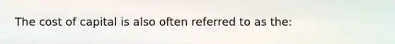 The cost of capital is also often referred to as the: