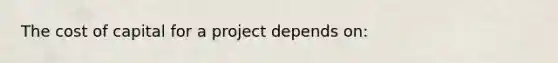 The cost of capital for a project depends on: