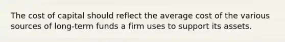 The cost of capital should reflect the average cost of the various sources of long-term funds a firm uses to support its assets.