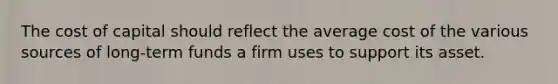 The cost of capital should reflect the average cost of the various sources of long-term funds a firm uses to support its asset.