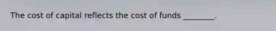 The cost of capital reflects the cost of funds ________.