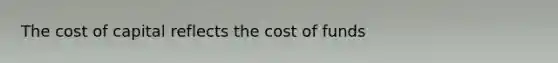 The cost of capital reflects the cost of funds