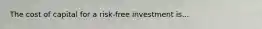 The cost of capital for a risk-free investment is...