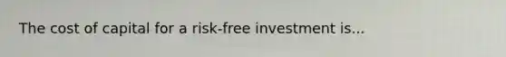 The cost of capital for a risk-free investment is...