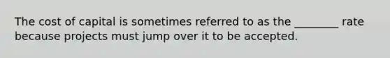 The cost of capital is sometimes referred to as the ________ rate because projects must jump over it to be accepted.