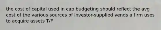 the cost of capital used in cap budgeting should reflect the avg cost of the various sources of investor-supplied vends a firm uses to acquire assets T/F