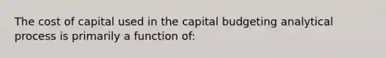 The cost of capital used in the capital budgeting analytical process is primarily a function of: