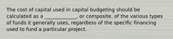 The cost of capital used in capital budgeting should be calculated as a _____________, or composite, of the various types of funds it generally uses, regardless of the specific financing used to fund a particular project.