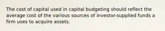 The cost of capital used in capital budgeting should reflect the average cost of the various sources of investor-supplied funds a firm uses to acquire assets.