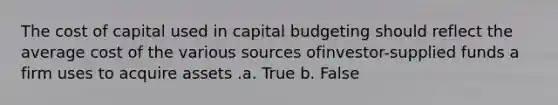 The cost of capital used in capital budgeting should reflect the average cost of the various sources ofinvestor-supplied funds a firm uses to acquire assets .a. True b. False