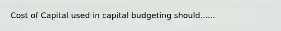 Cost of Capital used in capital budgeting should......