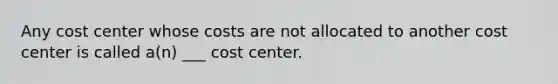 Any cost center whose costs are not allocated to another cost center is called a(n) ___ cost center.