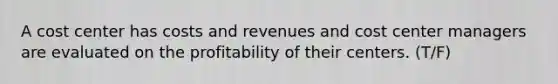 A cost center has costs and revenues and cost center managers are evaluated on the profitability of their centers. (T/F)