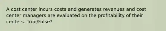 A cost center incurs costs and generates revenues and cost center managers are evaluated on the profitability of their centers. True/False?