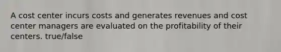 A cost center incurs costs and generates revenues and cost center managers are evaluated on the profitability of their centers. true/false
