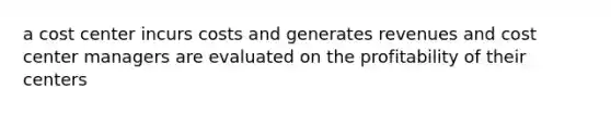 a cost center incurs costs and generates revenues and cost center managers are evaluated on the profitability of their centers