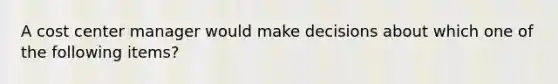 A cost center manager would make decisions about which one of the following items?