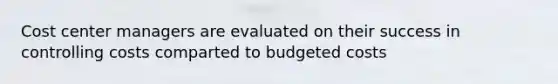 Cost center managers are evaluated on their success in controlling costs comparted to budgeted costs