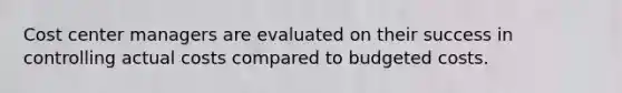 Cost center managers are evaluated on their success in controlling actual costs compared to budgeted costs.